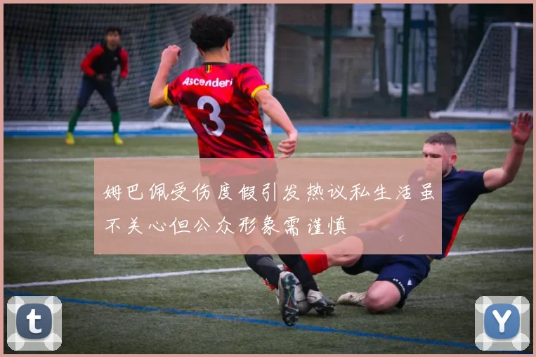 姆巴佩受伤度假引发热议私生活虽不关心但公众形象需谨慎