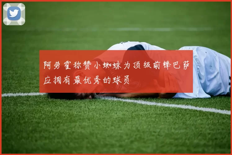 阿劳霍称赞小蜘蛛为顶级前锋巴萨应拥有最优秀的球员