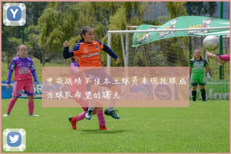 申花战绩不佳本土球员表现抢眼成为球队希望的曙光