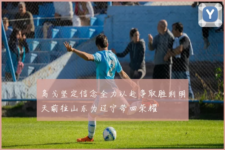 乌戈坚定信念全力以赴争取胜利明天前往山东为辽宁带回荣耀