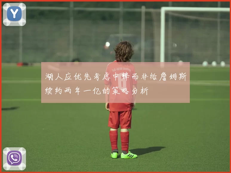 湖人应优先考虑中锋而非给詹姆斯续约两年一亿的策略分析