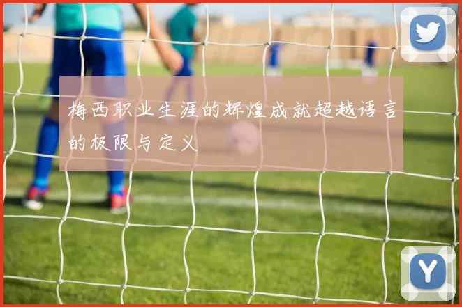 梅西职业生涯的辉煌成就超越语言的极限与定义