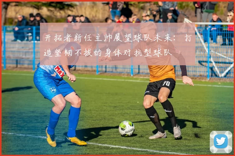 开拓者新任主帅展望球队未来：打造坚韧不拔的身体对抗型球队