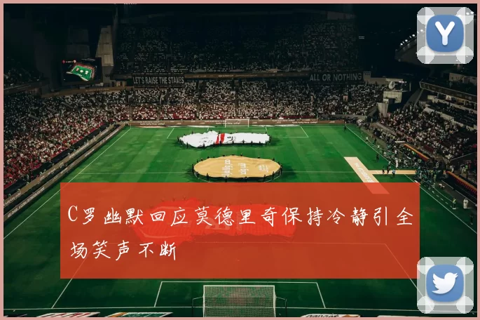 C罗幽默回应莫德里奇保持冷静引全场笑声不断