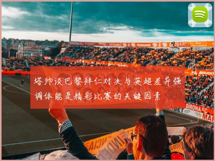 塔帅谈巴黎拜仁对决与英超差异强调体能是精彩比赛的关键因素