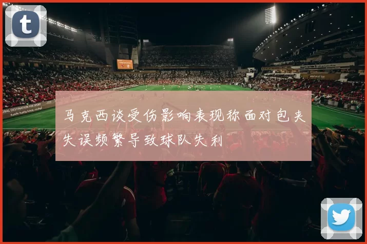 马克西谈受伤影响表现称面对包夹失误频繁导致球队失利