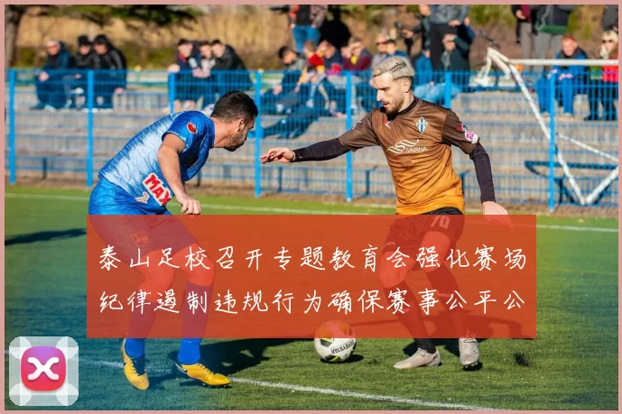 泰山足校召开专题教育会强化赛场纪律遏制违规行为确保赛事公平公正