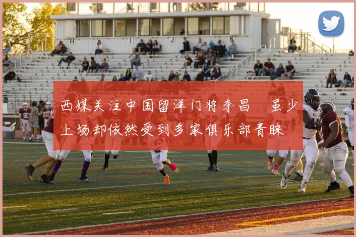 西媒关注中国留洋门将李昌祎虽少上场却依然受到多家俱乐部青睐