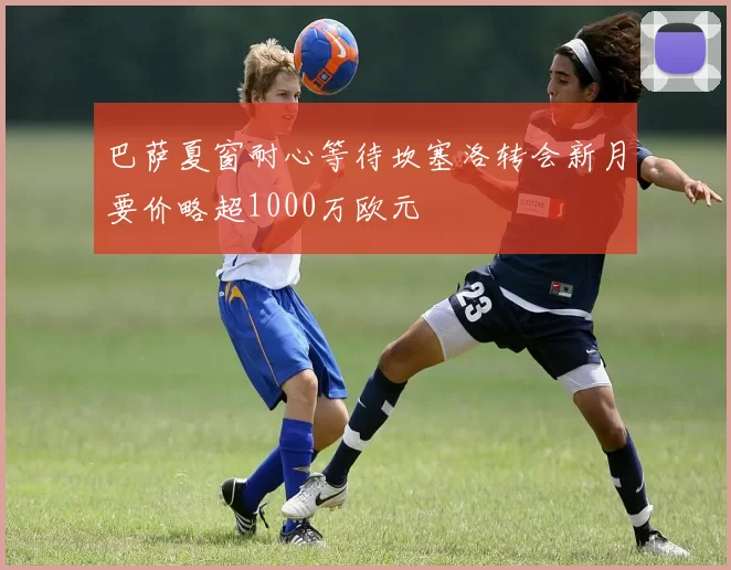 巴萨夏窗耐心等待坎塞洛转会新月要价略超1000万欧元