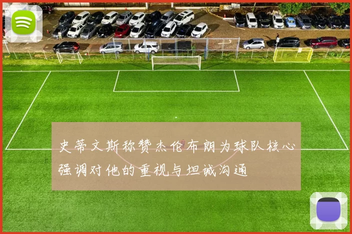 史蒂文斯称赞杰伦布朗为球队核心强调对他的重视与坦诚沟通