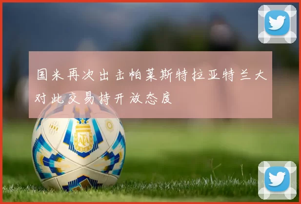 国米再次出击帕莱斯特拉亚特兰大对此交易持开放态度