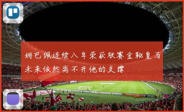 姆巴佩连续八年荣获联赛金靴皇马未来依然离不开他的支撑