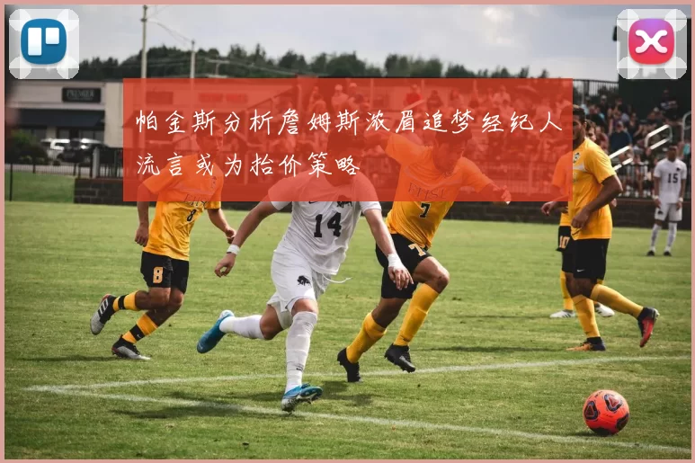 帕金斯分析詹姆斯浓眉追梦经纪人流言或为抬价策略