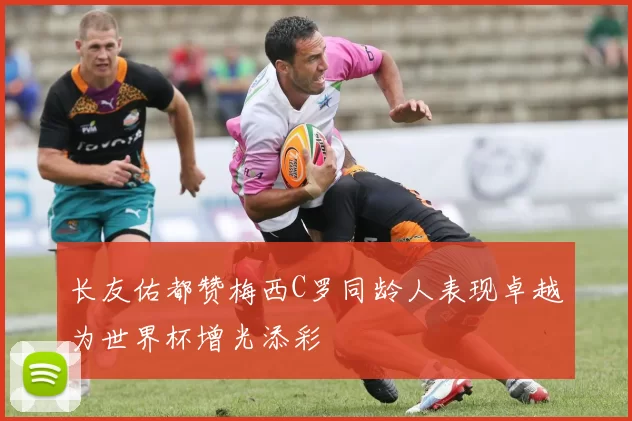 长友佑都赞梅西C罗同龄人表现卓越为世界杯增光添彩