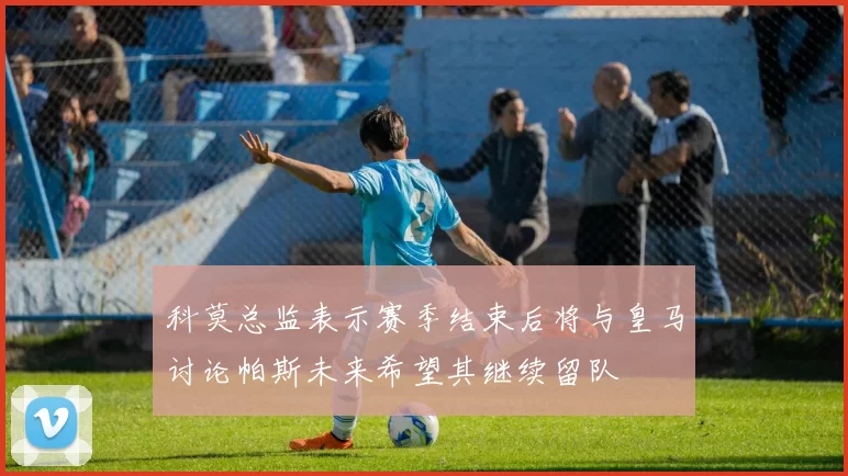 科莫总监表示赛季结束后将与皇马讨论帕斯未来希望其继续留队