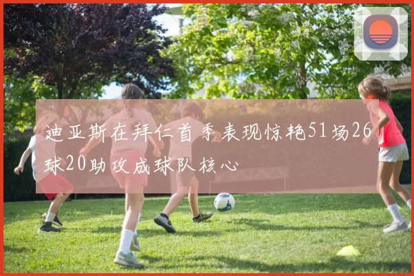 迪亚斯在拜仁首季表现惊艳51场26球20助攻成球队核心