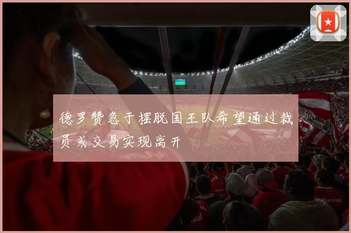 德罗赞急于摆脱国王队希望通过裁员或交易实现离开